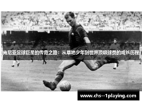 肯尼亚足球巨星的传奇之路：从草地少年到世界顶级球员的成长历程