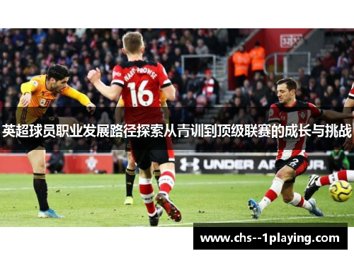 英超球员职业发展路径探索从青训到顶级联赛的成长与挑战 英超球员职业发展路径探索从青训到顶级联赛的成长与挑战