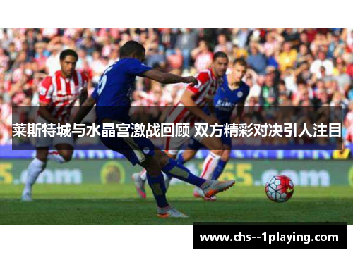 莱斯特城与水晶宫激战回顾 双方精彩对决引人注目 莱斯特城与水晶宫激战回顾 双方精彩对决引人注目