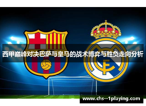 西甲巅峰对决巴萨与皇马的战术博弈与胜负走向分析