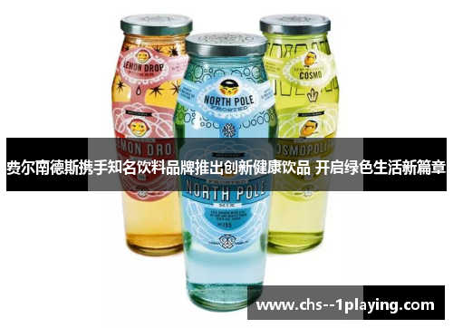 费尔南德斯携手知名饮料品牌推出创新健康饮品 开启绿色生活新篇章 费尔南德斯携手知名饮料品牌推出创新健康饮品 开启绿色生活新篇章