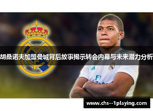 胡桑诺夫加盟曼城背后故事揭示转会内幕与未来潜力分析 胡桑诺夫加盟曼城背后故事揭示转会内幕与未来潜力分析