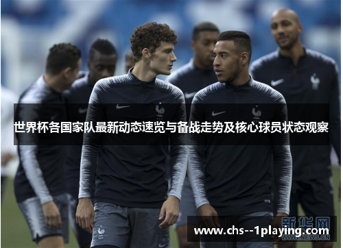 世界杯各国家队最新动态速览与备战走势及核心球员状态观察