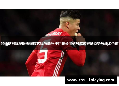吕迪格对阵曼联表现复苏释放美洲杯回暖关键信号解读赛场态势与战术价值 吕迪格对阵曼联表现复苏释放美洲杯回暖关键信号解读赛场态势与战术价值