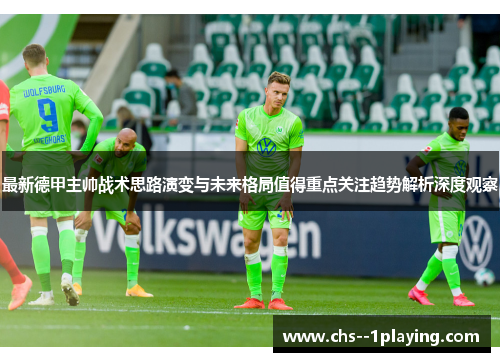 最新德甲主帅战术思路演变与未来格局值得重点关注趋势解析深度观察