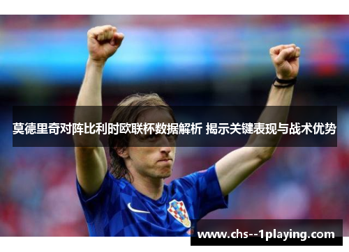 莫德里奇对阵比利时欧联杯数据解析 揭示关键表现与战术优势 莫德里奇对阵比利时欧联杯数据解析 揭示关键表现与战术优势