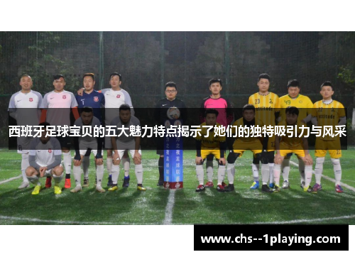 西班牙足球宝贝的五大魅力特点揭示了她们的独特吸引力与风采 西班牙足球宝贝的五大魅力特点揭示了她们的独特吸引力与风采