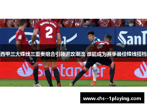 西甲三大锋线三重奏组合引领进攻潮流 谁能成为赛季最佳锋线搭档 西甲三大锋线三重奏组合引领进攻潮流 谁能成为赛季最佳锋线搭档
