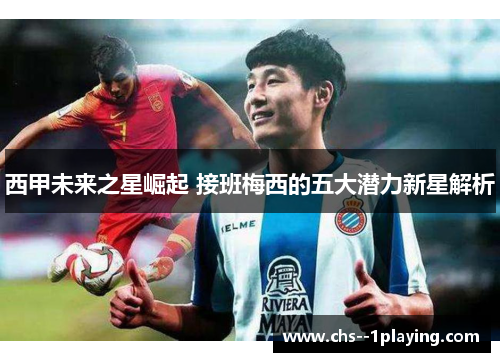 西甲未来之星崛起 接班梅西的五大潜力新星解析 西甲未来之星崛起 接班梅西的五大潜力新星解析