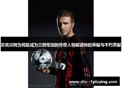 贝克汉姆为何能成为三狮军团的传奇人物解读他的荣耀与不朽贡献 贝克汉姆为何能成为三狮军团的传奇人物解读他的荣耀与不朽贡献