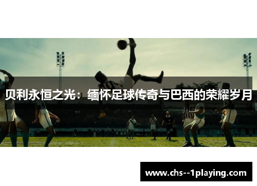 贝利永恒之光:缅怀足球传奇与巴西的荣耀岁月 贝利永恒之光:缅怀足球传奇与巴西的荣耀岁月