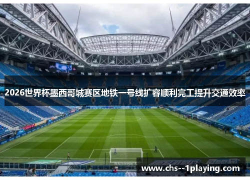 2026世界杯墨西哥城赛区地铁一号线扩容顺利完工提升交通效率 2026世界杯墨西哥城赛区地铁一号线扩容顺利完工提升交通效率