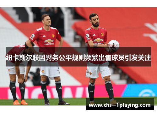 纽卡斯尔联因财务公平规则频繁出售球员引发关注