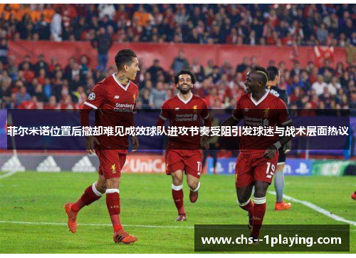 菲尔米诺位置后撤却难见成效球队进攻节奏受阻引发球迷与战术层面热议 菲尔米诺位置后撤却难见成效球队进攻节奏受阻引发球迷与战术层面热议