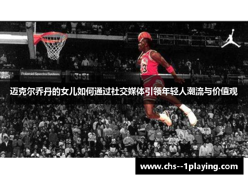 迈克尔乔丹的女儿如何通过社交媒体引领年轻人潮流与价值观
