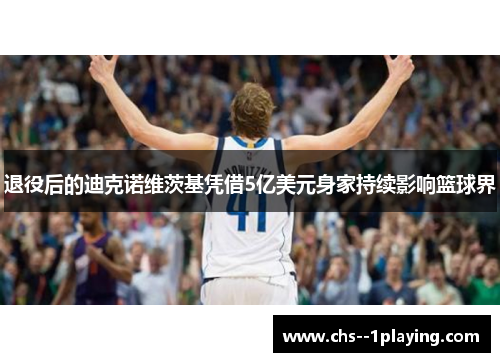 退役后的迪克诺维茨基凭借5亿美元身家持续影响篮球界 退役后的迪克诺维茨基凭借5亿美元身家持续影响篮球界