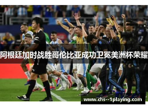 阿根廷加时战胜哥伦比亚成功卫冕美洲杯荣耀 阿根廷加时战胜哥伦比亚成功卫冕美洲杯荣耀