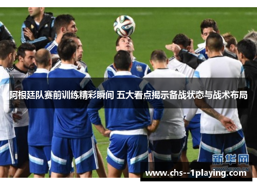 阿根廷队赛前训练精彩瞬间 五大看点揭示备战状态与战术布局 阿根廷队赛前训练精彩瞬间 五大看点揭示备战状态与战术布局