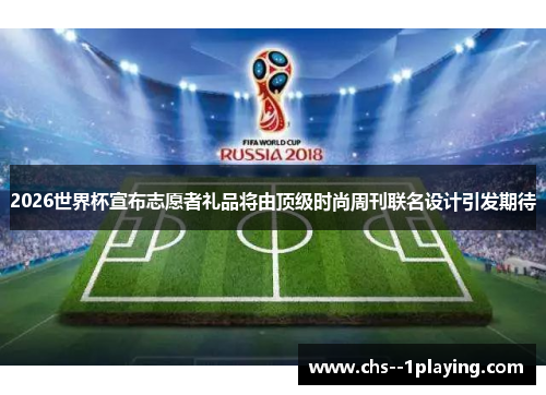 2026世界杯宣布志愿者礼品将由顶级时尚周刊联名设计引发期待