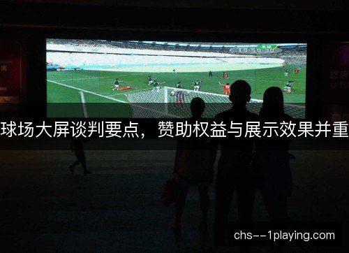 球场大屏谈判要点，赞助权益与展示效果并重