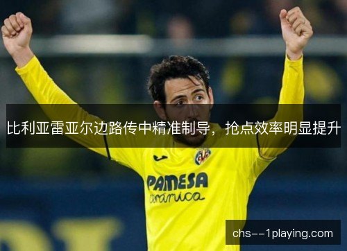 比利亚雷亚尔边路传中精准制导，抢点效率明显提升