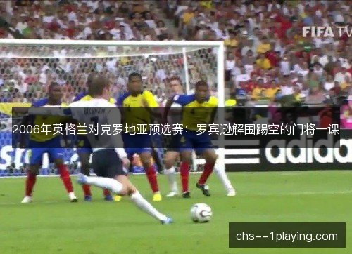 2006年英格兰对克罗地亚预选赛：罗宾逊解围踢空的门将一课